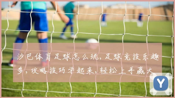 沙巴体育足球怎么玩,足球竞技乐趣多,攻略技巧学起来,轻松上手赢大奖