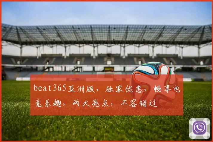 beat365亚洲版，独家优惠，畅享电竞乐趣，两大亮点，不容错过