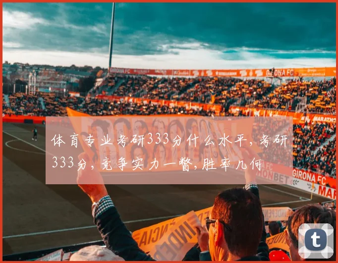 体育专业考研333分什么水平,考研333分,竞争实力一瞥,胜率几何
