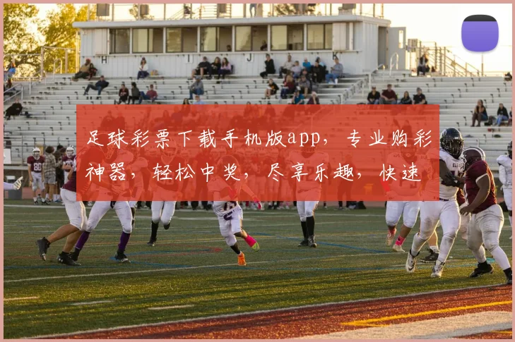 足球彩票下载手机版app，专业购彩神器，轻松中奖，尽享乐趣，快速下载，体验非凡