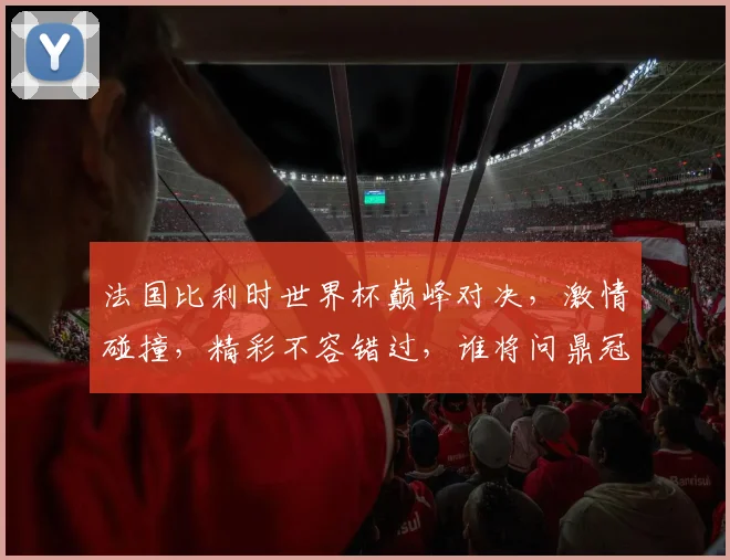 法国比利时世界杯巅峰对决，激情碰撞，精彩不容错过，谁将问鼎冠军
