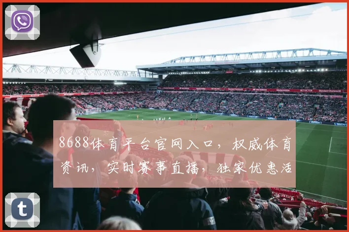 8688体育平台官网入口，权威体育资讯，实时赛事直播，独家优惠活动，一网打尽