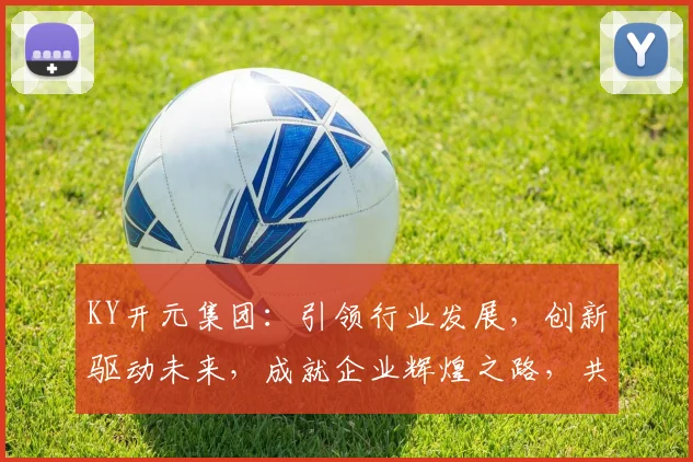 KY开元集团：引领行业发展，创新驱动未来，成就企业辉煌之路，共筑梦想基石。