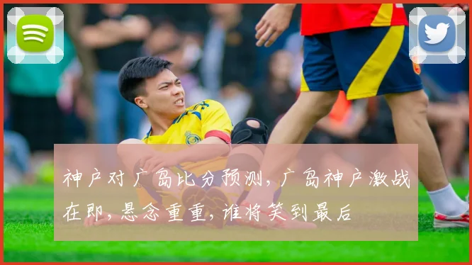 神户对广岛比分预测,广岛神户激战在即,悬念重重,谁将笑到最后