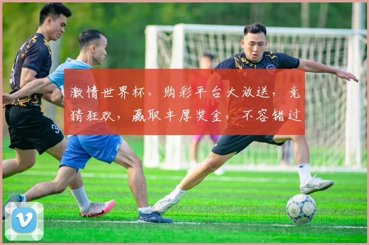 激情世界杯，购彩平台大放送，竞猜狂欢，赢取丰厚奖金，不容错过