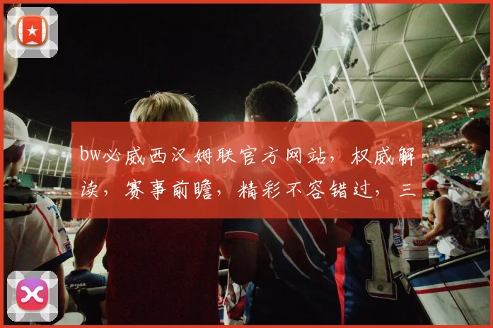bw必威西汉姆联官方网站，权威解读，赛事前瞻，精彩不容错过，三重惊喜，等你来体验