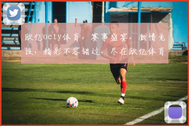 欧亿oety体育，赛事盛宴，激情竞技，精彩不容错过，尽在欧亿体育平台，三重惊喜，等你来挑战