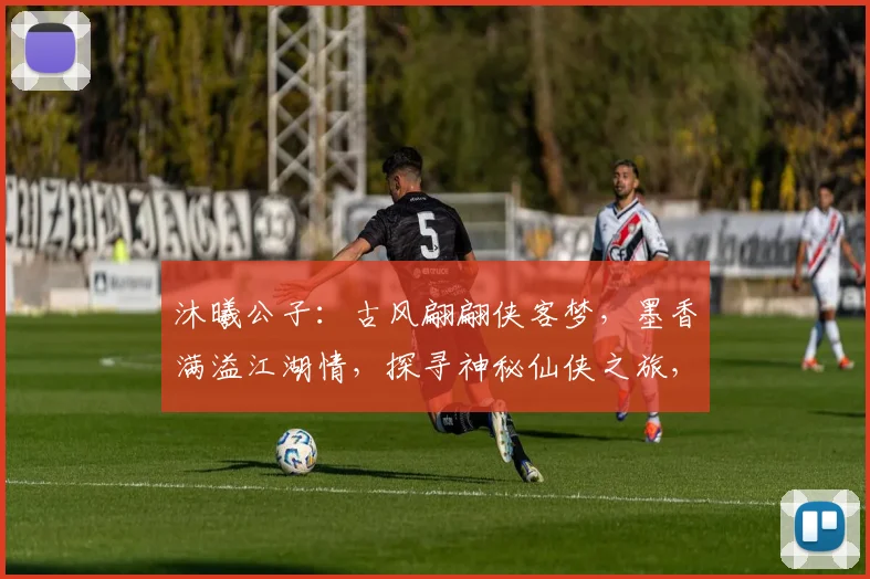 沐曦公子：古风翩翩侠客梦，墨香满溢江湖情，探寻神秘仙侠之旅，尽在奇幻修真记