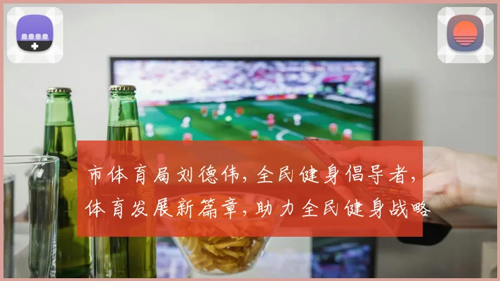 市体育局刘德伟,全民健身倡导者,体育发展新篇章,助力全民健身战略。
