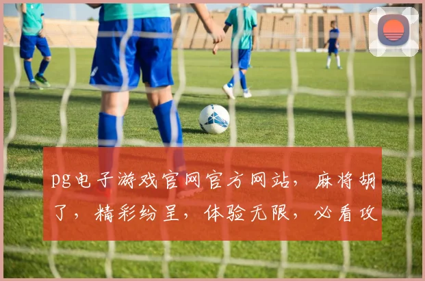 pg电子游戏官网官方网站，麻将胡了，精彩纷呈，体验无限，必看攻略，三重惊喜，不容错过